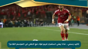 تأكيد رسمي.. ماذا يعني استمرار كريم فؤاد مع الأهلي في الموسم القادم؟